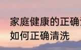 家庭健康的正确清洗方法 家庭健康的如何正确清洗