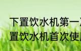 下置饮水机第一次使用需要清洗吗 下置饮水机首次使用需不需要清洗