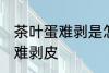 茶叶蛋难剥是怎么回事 茶叶蛋为什么难剥皮