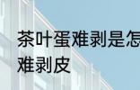 茶叶蛋难剥是怎么回事 茶叶蛋为什么难剥皮