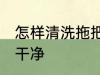 怎样清洗拖把头干净 如何清洗拖把头干净