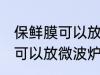 保鲜膜可以放微波炉里吗 保鲜膜可不可以放微波炉里