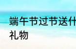 端午节过节送什么 端午节过节送哪些礼物