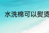 水洗棉可以熨烫吗 水洗棉能熨烫吗