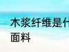 木浆纤维是什么面料 木浆纤维是哪种面料