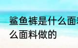 鲨鱼裤是什么面料 鲨鱼裤是用哪种什么面料做的