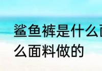 鲨鱼裤是什么面料 鲨鱼裤是用哪种什么面料做的