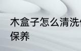 木盒子怎么清洗保养 木盒子如何清洗保养