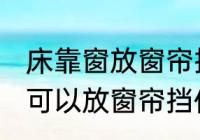 床靠窗放窗帘挡住可以吗 床靠窗是否可以放窗帘挡住