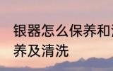 银器怎么保养和清洗 银器如何正确保养及清洗