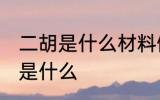 二胡是什么材料做的 制作二胡的材料是什么