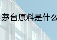 茅台原料是什么 茅台酒的原料是什么