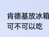 肯德基放冰箱还能吃吗 肯德基放冰箱可不可以吃