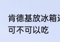 肯德基放冰箱还能吃吗 肯德基放冰箱可不可以吃