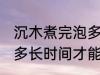 沉木煮完泡多久才能用那 沉木煮完泡多长时间才能用那