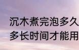 沉木煮完泡多久才能用那 沉木煮完泡多长时间才能用那