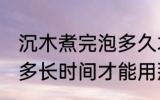 沉木煮完泡多久才能用那 沉木煮完泡多长时间才能用那