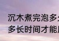 沉木煮完泡多久才能用那 沉木煮完泡多长时间才能用那