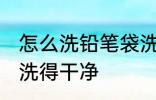 怎么洗铅笔袋洗得干净 笔袋怎么洗才洗得干净