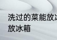 洗过的菜能放冰箱吗 洗过的菜能不能放冰箱