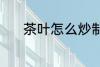 茶叶怎么炒制 茶叶炒制的方法