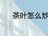 茶叶怎么炒制 茶叶炒制的方法