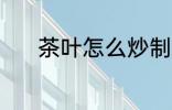 茶叶怎么炒制 茶叶炒制的方法