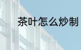 茶叶怎么炒制 茶叶炒制的方法