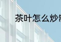 茶叶怎么炒制 茶叶炒制的方法