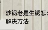 炒锅老是生锈怎么办 炒锅老是生锈的解决方法