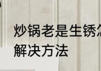 炒锅老是生锈怎么办 炒锅老是生锈的解决方法