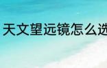 天文望远镜怎么选 天文望远镜如何选