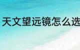 天文望远镜怎么选 天文望远镜如何选