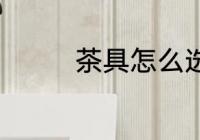 茶具怎么选 如何挑选茶具