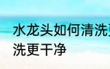 水龙头如何清洗更干净 水龙头怎么清洗更干净