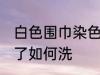 白色围巾染色了怎么洗 白色围巾染色了如何洗