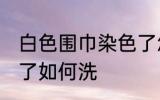 白色围巾染色了怎么洗 白色围巾染色了如何洗