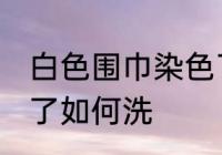 白色围巾染色了怎么洗 白色围巾染色了如何洗