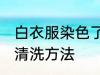 白衣服染色了怎么洗白 白衣服染色后清洗方法
