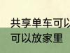 共享单车可以放家里吗 共享单车是否可以放家里