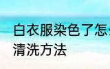 白衣服染色了怎么洗白 白衣服染色后清洗方法