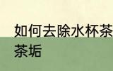 如何去除水杯茶渍 如何去除茶杯上的茶垢