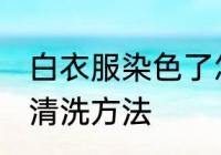 白衣服染色了怎么洗白 白衣服染色后清洗方法