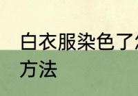 白衣服染色了怎么洗 白衣服染色了的方法