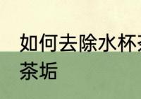 如何去除水杯茶渍 如何去除茶杯上的茶垢