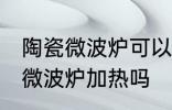 陶瓷微波炉可以用吗 普通陶瓷可以放微波炉加热吗