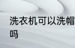 洗衣机可以洗帽子吗 洗衣机能洗帽子吗