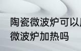 陶瓷微波炉可以用吗 普通陶瓷可以放微波炉加热吗