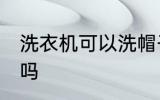 洗衣机可以洗帽子吗 洗衣机能洗帽子吗