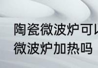 陶瓷微波炉可以用吗 普通陶瓷可以放微波炉加热吗